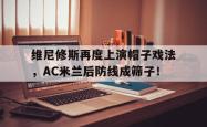 包含维尼修斯再度上演帽子戏法，AC米兰后防线成筛子！的词条