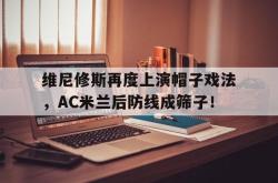 包含维尼修斯再度上演帽子戏法，AC米兰后防线成筛子！的词条